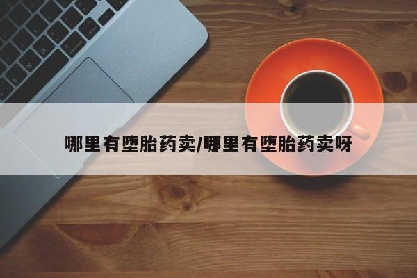 网上购买打胎药联系方式哪里有堕胎药卖/哪里有堕胎药卖呀