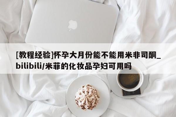 网上购买打胎药联系方式[教程经验]怀孕大月份能不能用米非司酮_bilibili/米菲的化妆品孕妇可用吗