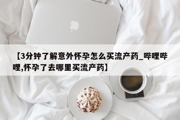网上购买打胎药联系方式【3分钟了解意外怀孕怎么买流产药_哔哩哔哩,怀孕了去哪里买流产药】
