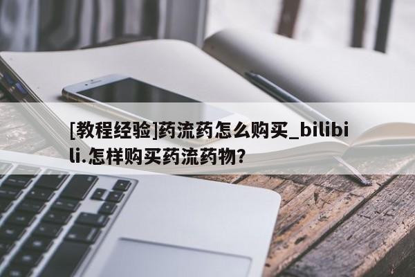 网上购买打胎药联系方式[教程经验]药流药怎么购买_bilibili.怎样购买药流药物？