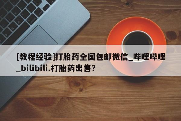 网上购买打胎药联系方式[教程经验]打胎药全国包邮微信_哔哩哔哩_bilibili.打胎药出售？