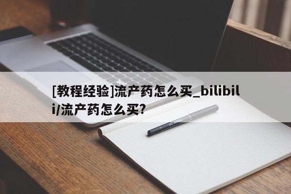 网上购买打胎药联系方式[教程经验]流产药怎么买_bilibili/流产药怎么买?