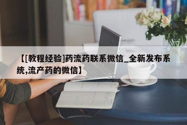 大月份流产药联系方式【[教程经验]药流药联系微信_全新发布系统,流产药的微信】