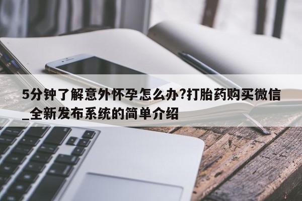 大月份流产药联系方式5分钟了解意外怀孕怎么办?打胎药购买微信_全新发布系统的简单介绍