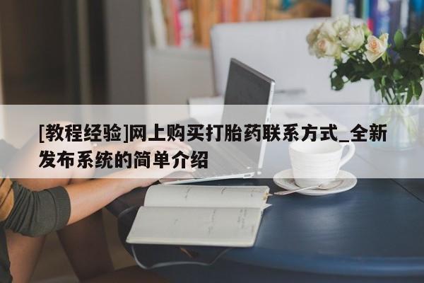 大月份流产药联系方式[教程经验]网上购买打胎药联系方式_全新发布系统的简单介绍