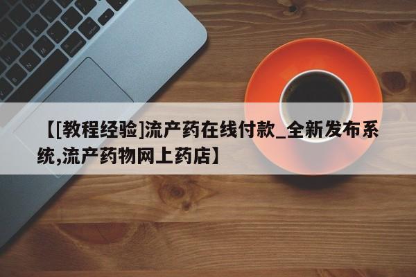网上购买打胎药联系方式【[教程经验]流产药在线付款_全新发布系统,流产药物网上药店】