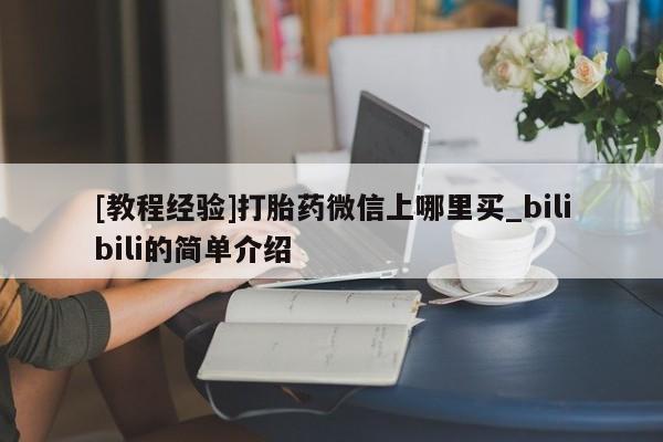 大月份流产药联系方式[教程经验]打胎药微信上哪里买_bilibili的简单介绍