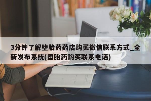 大月份流产药联系方式3分钟了解堕胎药药店购买微信联系方式_全新发布系统(堕胎药购买联系电话)