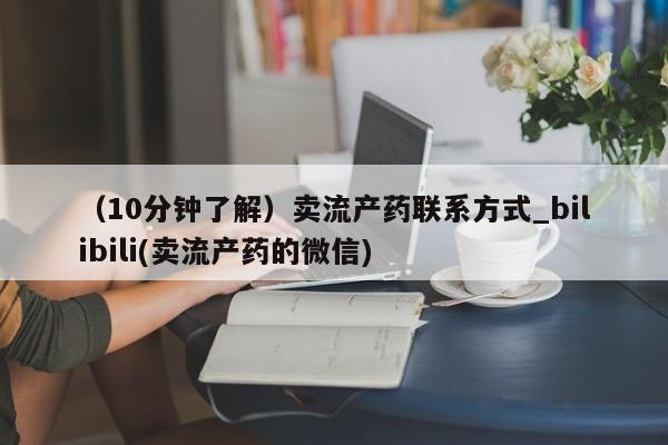 大月份流产药联系方式(10分钟了解)卖流产药联系方式_bilibili(卖流产药的微信)