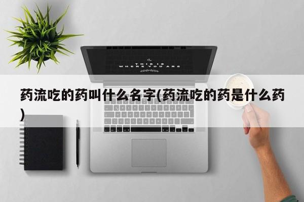 大月份流产药联系方式药流吃的药叫什么名字(药流吃的药是什么药)
