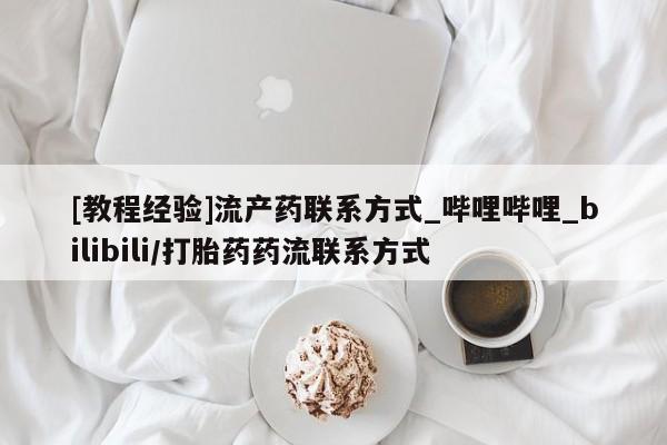 网上购买打胎药联系方式[教程经验]流产药联系方式_哔哩哔哩_bilibili/打胎药药流联系方式