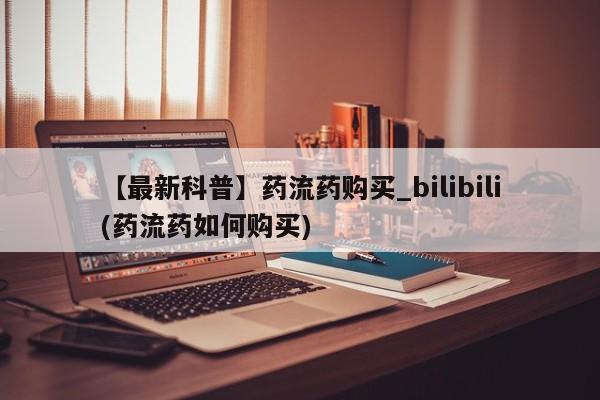 网上购买打胎药联系方式【最新科普】药流药购买_bilibili(药流药如何购买)