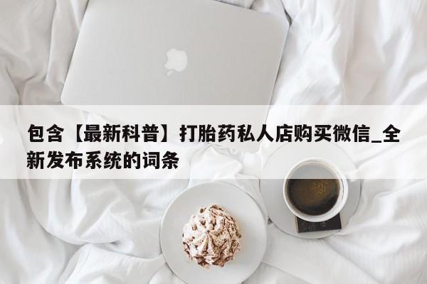 堕胎药在线购买包含【最新科普】打胎药私人店购买微信_全新发布系统的词条