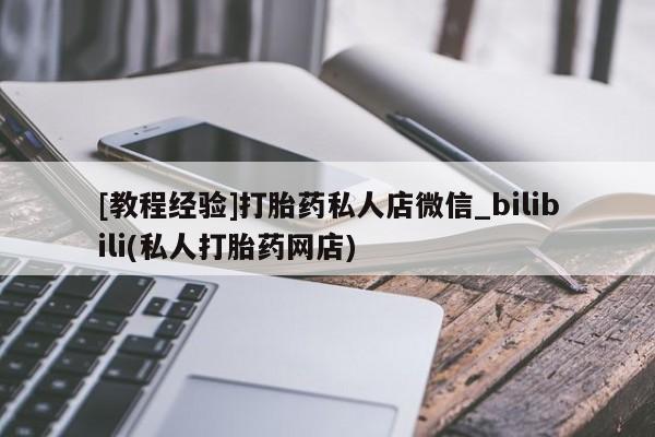 大月份流产药联系方式[教程经验]打胎药私人店微信_bilibili(私人打胎药网店)