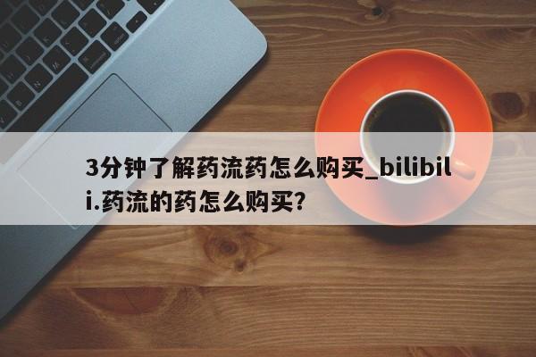 流产药微信购买联系方式3分钟了解药流药怎么购买_bilibili.药流的药怎么购买?