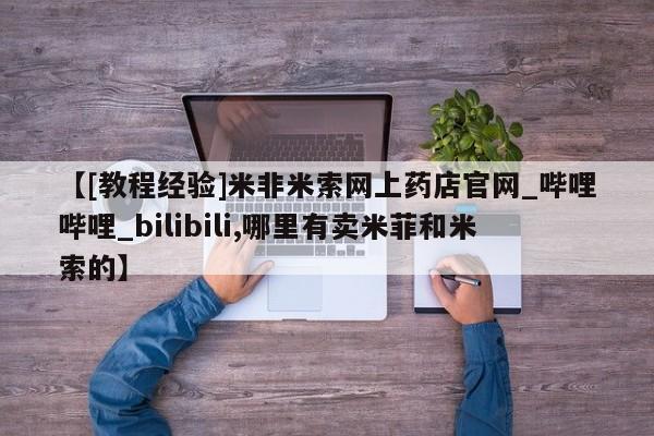 卖打胎药的医生微信号【[教程经验]米非米索网上药店官网_哔哩哔哩_bilibili,哪里有卖米菲和米索的】