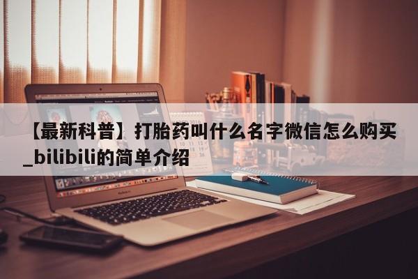 打胎药在哪里买得到【最新科普】打胎药叫什么名字微信怎么购买_bilibili的简单介绍