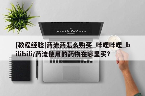 打胎药在哪里买得到[教程经验]药流药怎么购买_哔哩哔哩_bilibili/药流使用的药物在哪里买?