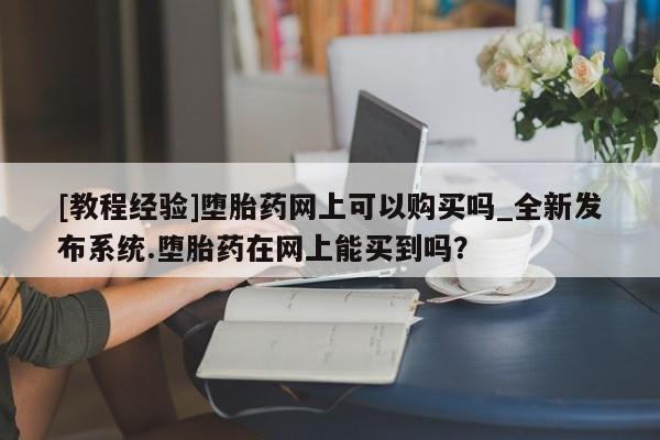 网上米非司酮在线下单微信[教程经验]堕胎药网上可以购买吗_全新发布系统.堕胎药在网上能买到吗？