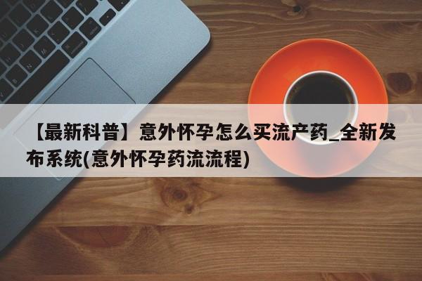 网上米非司酮在线下单微信【最新科普】意外怀孕怎么买流产药_全新发布系统(意外怀孕药流流程)