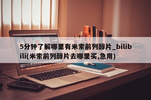 打胎药在哪里买得到5分钟了解哪里有米索前列醇片_bilibili(米索前列醇片去哪里买,急用)