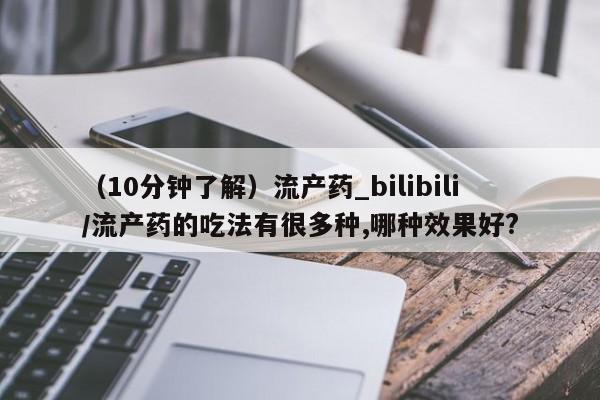 打胎药在哪里买得到（10分钟了解）流产药_bilibili/流产药的吃法有很多种,哪种效果好?
