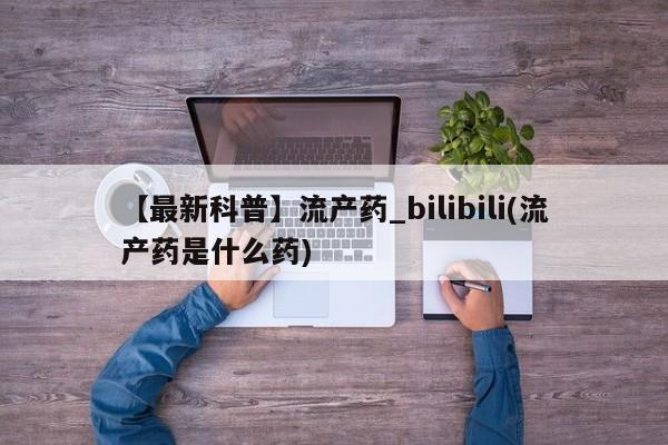 打胎药在哪里买得到【最新科普】流产药_bilibili(流产药是什么药)