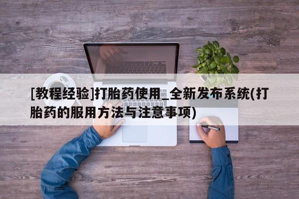 打胎药在哪里买得到[教程经验]打胎药使用_全新发布系统(打胎药的服用方法与注意事项)