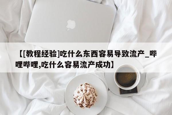 打胎药在哪里买得到【[教程经验]吃什么东西容易导致流产_哔哩哔哩,吃什么容易流产成功】