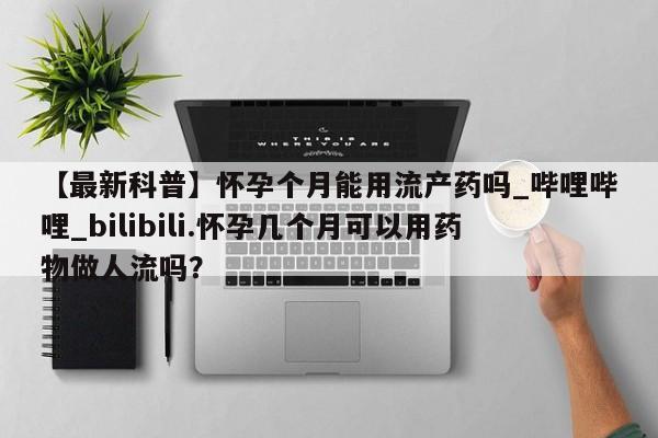 堕胎药网上可以购买吗【最新科普】怀孕个月能用流产药吗_哔哩哔哩_bilibili.怀孕几个月可以用药物做人流吗？
