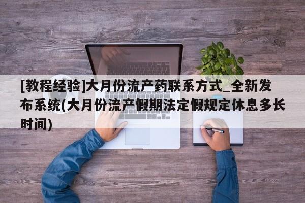 打胎药联系微信[教程经验]大月份流产药联系方式_全新发布系统(大月份流产假期法定假规定休息多长时间)