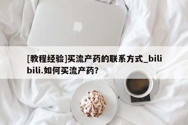 流产药微信[教程经验]买流产药的联系方式_bilibili.如何买流产药？