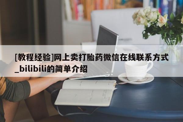 打胎药私人店购买微信[教程经验]网上卖打胎药微信在线联系方式_bilibili的简单介绍