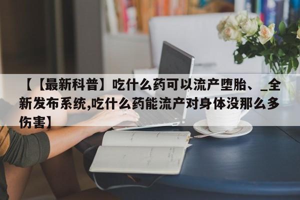 推荐个卖打胎药的联系方式，【【最新科普】吃什么药可以流产堕胎、_全新发布系统,吃什么药能流产对身体没那么多伤害】