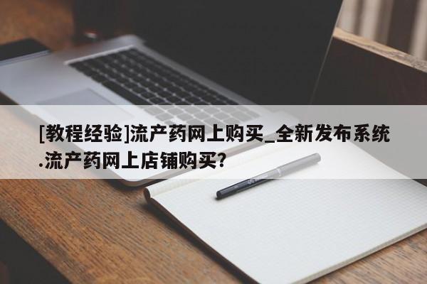 私人卖堕胎药的微信[教程经验]流产药网上购买_全新发布系统.流产药网上店铺购买？