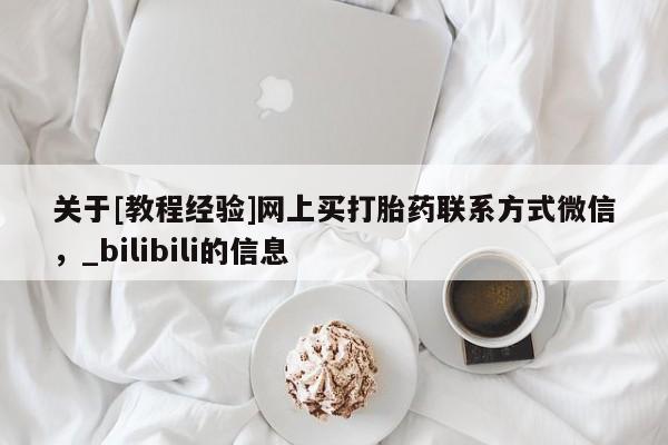 堕胎药货到付款关于[教程经验]网上买打胎药联系方式微信，_bilibili的信息