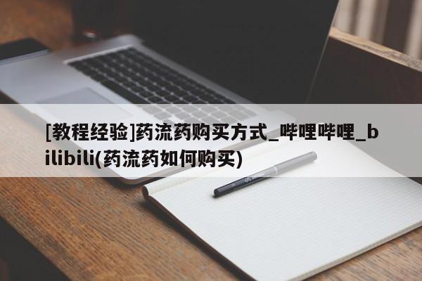 哪里有米索前列醇片[教程经验]药流药购买方式_哔哩哔哩_bilibili(药流药如何购买)