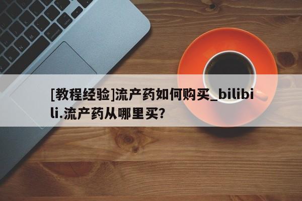 怀孕可以自己买药流吗[教程经验]流产药如何购买_bilibili.流产药从哪里买？