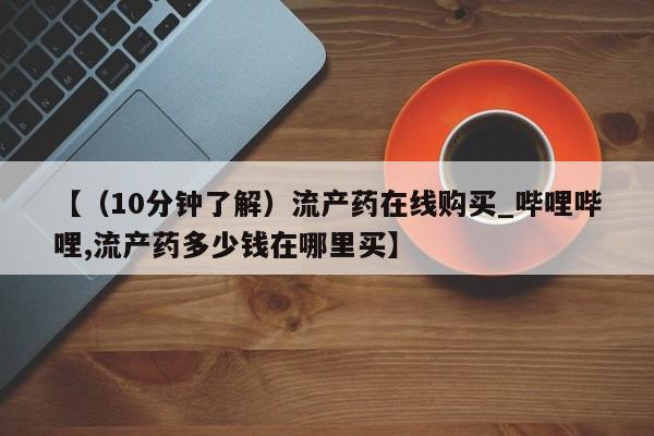 打胎药在线购买联系微信【（10分钟了解）流产药在线购买_哔哩哔哩,流产药多少钱在哪里买】