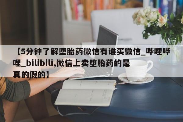 正品打胎药专卖微信【5分钟了解堕胎药微信有谁买微信_哔哩哔哩_bilibili,微信上卖堕胎药的是真的假的】