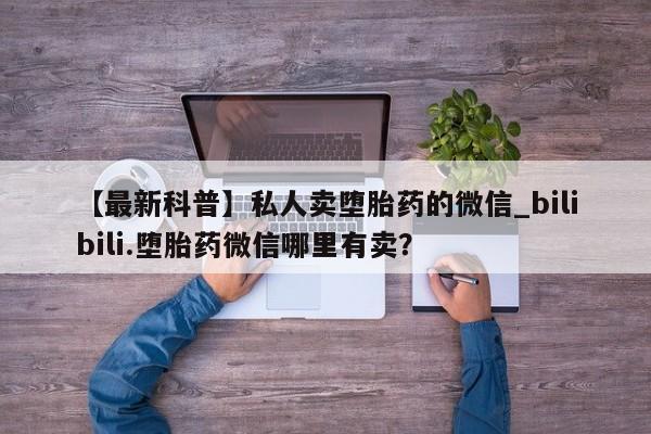 哪个网店有打胎药卖【最新科普】私人卖堕胎药的微信_bilibili.堕胎药微信哪里有卖?
