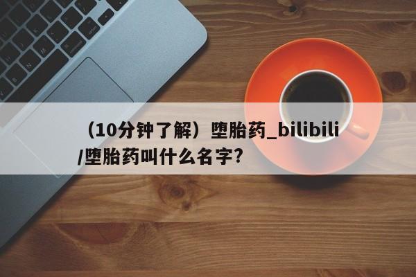 哪里可以买到打胎药（10分钟了解）堕胎药_bilibili/堕胎药叫什么名字?