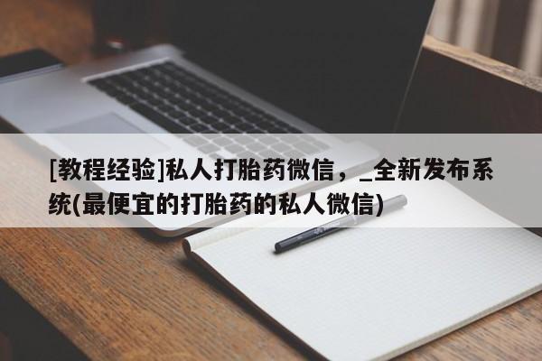 流产药怎么购买[教程经验]私人打胎药微信，_全新发布系统(最便宜的打胎药的私人微信)