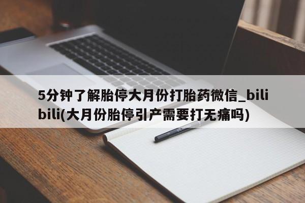 打胎药专卖微信5分钟了解胎停大月份打胎药微信_bilibili(大月份胎停引产需要打无痛吗)
