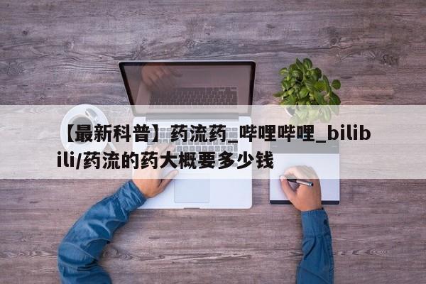 米非米索购买【最新科普】药流药_哔哩哔哩_bilibili/药流的药大概要多少钱