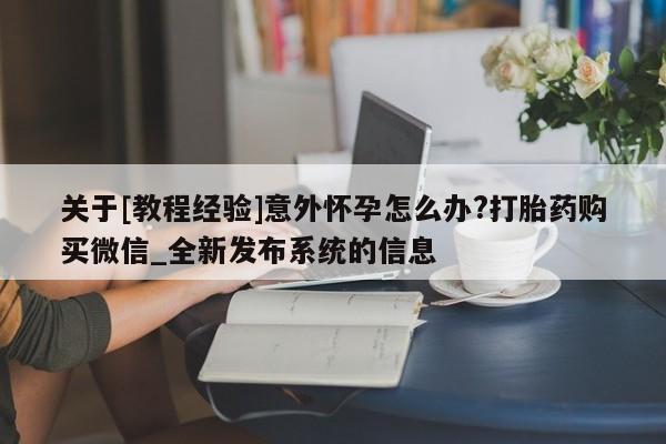 打胎药专卖微信关于[教程经验]意外怀孕怎么办?打胎药购买微信_全新发布系统的信息