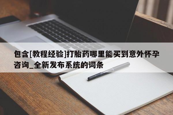 流产药怎么购买包含[教程经验]打胎药哪里能买到意外怀孕咨询_全新发布系统的词条