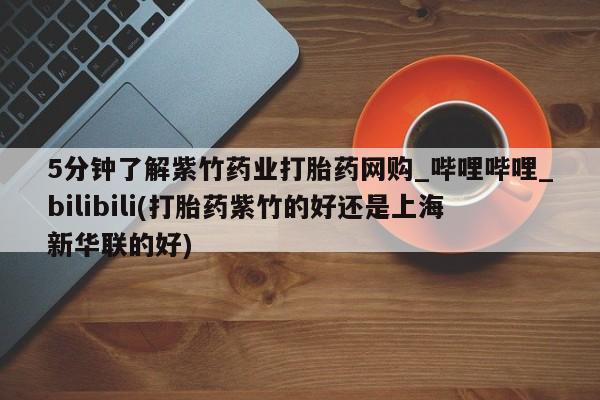 网上打胎药专门卖店5分钟了解紫竹药业打胎药网购_哔哩哔哩_bilibili(打胎药紫竹的好还是上海新华联的好)