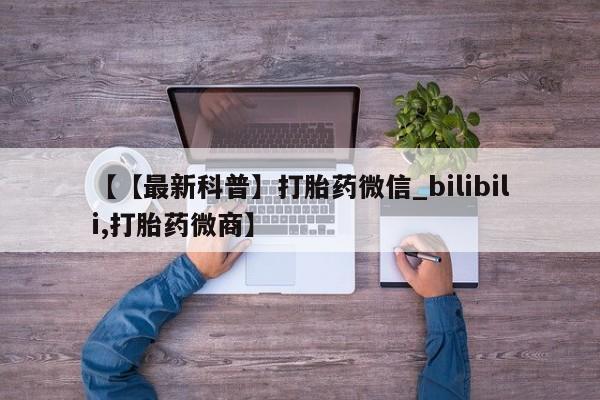 米非米索购买微信【【最新科普】打胎药微信_bilibili,打胎药微商】