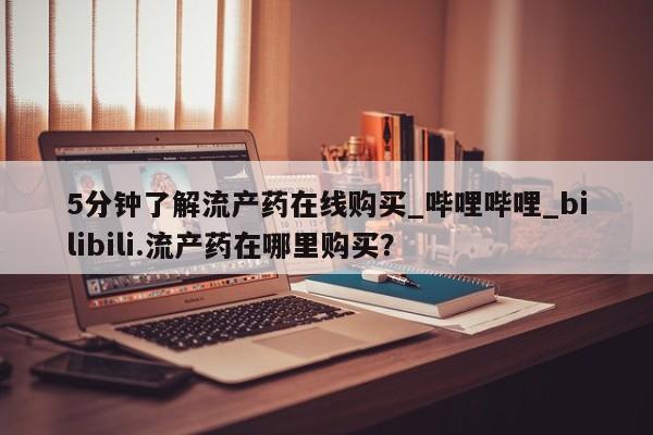 米非米索购买微信5分钟了解流产药在线购买_哔哩哔哩_bilibili.流产药在哪里购买?